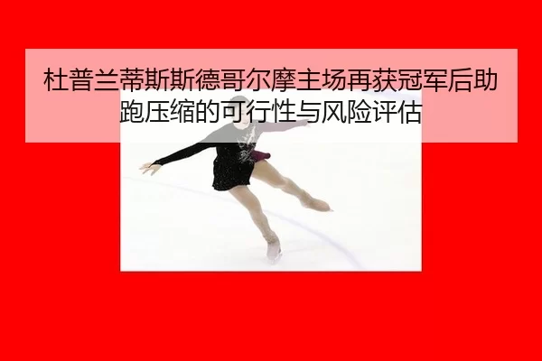 杜普兰蒂斯斯德哥尔摩主场再获冠军后助跑压缩的可行性与风险评估